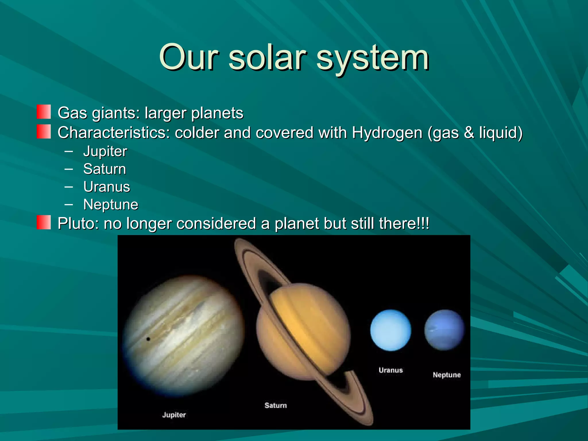 OOuurr ssoollaarr ssyysstteemm 
GGaass ggiiaannttss:: llaarrggeerr ppllaanneettss 
CChhaarraacctteerriissttiiccss:: ccoollddeerr aanndd ccoovveerreedd wwiitthh HHyyddrrooggeenn ((ggaass && lliiqquuiidd)) 
– JJuuppiitteerr 
– SSaattuurrnn 
– UUrraannuuss 
– NNeeppttuunnee 
PPlluuttoo:: nnoo lloonnggeerr ccoonnssiiddeerreedd aa ppllaanneett bbuutt ssttiillll tthheerree!!!!!! 
 