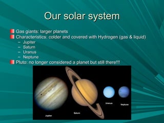 OOuurr ssoollaarr ssyysstteemm 
GGaass ggiiaannttss:: llaarrggeerr ppllaanneettss 
CChhaarraacctteerriissttiiccss:: ccoollddeerr aanndd ccoovveerreedd wwiitthh HHyyddrrooggeenn ((ggaass && lliiqquuiidd)) 
– JJuuppiitteerr 
– SSaattuurrnn 
– UUrraannuuss 
– NNeeppttuunnee 
PPlluuttoo:: nnoo lloonnggeerr ccoonnssiiddeerreedd aa ppllaanneett bbuutt ssttiillll tthheerree!!!!!! 
 