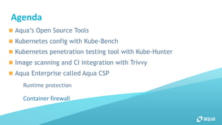 Agenda
n Aqua’s Open Source Tools
n Kubernetes config with Kube-Bench
n Kubernetes penetration testing tool with Kube-Hunt...