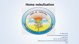 Home nebulisation
Dr. Aditya Jindal
Interventional Pulmonologist & Intensivist
Jindal Clinics
SCO 21, Sec 20D, Chandigarh
DM Pulmonary and Critical Care Medicine (PGI Chandigarh),
FCCP
 