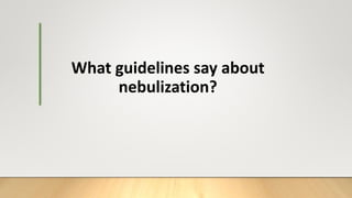 What guidelines say about
nebulization?
 