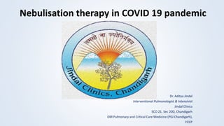 Nebulisation therapy in COVID 19 pandemic
Dr. Aditya Jindal
Interventional Pulmonologist & Intensivist
Jindal Clinics
SCO 21, Sec 20D, Chandigarh
DM Pulmonary and Critical Care Medicine (PGI Chandigarh),
FCCP
 