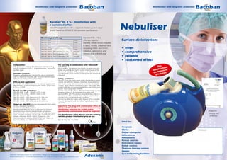 ®                                                                                                                  ®


                                     Disinfection with long-term protection                                                                                                  Disinfection with long-term protection




                                                          Bacoban® DL 3 % - Disinfection with
                                                          a sustained effect
                                                          (Used in conjunction with a vaporiser: tested up to 5 days)
                                                          Tested based on ASTM E 2180 standard specifications
                                                                                                                                                Nebuliser
                                                                                                                                                Available for hire

                                             Microbiological efficacy                                    Bacoban® DL 3 % is
                                             DIN EN 1040                                   5 min.        effective against:                     Surface disinfection:
                                             DIN EN 1275                                   5 min.        Bacteria, certain viruses (hepatitis
                                             DIN EN 1276                                   5 min.        B and C viruses, influenza virus   s
                                             DIN EN 1650
                                             DIN EN 13697
                                                                                           5 min.
                                                                                           5 min.
                                                                                                         including H5N1 and H1N1,               •   even
                                             DIN EN 14476: 2005 Adenovirus 2%              240 min.      rotavirus, adenovirus and
                                                                                                         norovirus as well as fungi
                                                                                                                                                •   comprehensive
                                             DIN EN 14476: 2005 Rotavirus 0,1%             5 min.
                                             DIN EN 14476: 2007-2 Norovirus 2%             240 min.                                             •   reliable
                                                                                                                                                •   sustained effect
    Composition:                                                      For use only in combination with Adexano®
    100 g solution contains: Benzalkonium chloride 0.78 g,            nebuliser:                                                                                                 Dry      n;
                                                                                                                                                                                    satio
                                                                                                                                                                               ebuli isture
    sodium pyrithione 0.075 g, polycondensates, fragrances,           Bacoban®DL 3 % Remove the bottle cap and screw the
    purified water                                                    bottle on carefully and tightly to the inner thread of the                                             n      o
                                                                      AdexanoÆ nebuliser diffuser attachment. Observe the                                                     no m uced
                                                                                                                                                                                prod
    Intended purpose:                                                 operating instructions included in delivery for the AdexanoÆ
    Ready-to-use disinfection solution for use in connection          nebuliser.
    with an Adexano nebuliser with long-term antimicrobial
    effect. Formaldehyde-free, phenol-free                            Safety guidelines:
                                                                      Do not stay in the same room whilst disinfection is being
    Efficacy and application:                                         carried out with the Adexano nebuliser. Keep windows
    Tested acc. the DGHM (German Society for Hygiene and              and doors closed. Do not swallow or inhale. Avoid eye
    Microbiology) guideline (high organic load) 1.0 %, 5 min.;        contact. Rinse affected areas thoroughly with water after
    0.75 %, 15 min.                                                   contact with eyes or mucous membranes and contact your
                                                                      doctor. Keep away from children.
    Tested acc. EN guidelines:                                        Can be used on all surfaces. We recommend that you test
    DIN EN 1040: 5 min., DIN EN 1275: 5 min.,                         sensitive surfaces in an inconspicuous place with
    DIN EN 1276: 5 min., DIN EN 1650: 5 min.,                         Bacoban®DL 3 %. The product should be kept only in a
    DIN EN 13697: 5 min.                                              closed vessel. The container may only be submitted for
    DIN EN 14476: 2005 Adenovirus 2% 240 min.                         recycling in a completely empty condition.
    DIN EN 14476: 2005 Rotavirus 0.1% 5 min.                          Do not use after the expiry date. Dispose of in a suitable
    DIN EN 14476: 2007-2 Norovirus 2% 240 min.                        manner, taking the local and official specifications into
                                                                      account.
    Tested acc. the DVV (German Association for the Control
    of Virus Diseases) regulation:                                    Important! The long-term antimicrobial effect of
    Limited viricidal efficacy; 5 min.                                Bacoban® DL 3 % does not mean that necessary
    Antimicrobial effect for up to 5 days against bacteria            disinfection measures for visible and/or
    (staphylococcus aureus, pseudomonas aeruginosa,                   questionable contamination should be neglected.                                                                                                                       Tested for
    escherichia coli, enterococcus faecalis...), fungi (aspergillus                                                                                                                                                                         efficacy and
    niger, candida albicans), viruses ( HIV, hepatitis B und C,       Use disinfectants safely. Always read the marking
    herpes, influenza, BVDV, H5N1). Tested acc. the                   and the product information prior to use.                                                                                                                             confirmed
    internationally-recognised ASTM E2180 test. Tested for
    biocompatibility acc. DIN EN ISO 10993-1.                         Biocide Reg. No.: N-37828
                                                                                                                         0481                   Ideal for:

                                                                                                                                                Hospitals
                                                                                                                                                Clinics                                                                  Distributor:
                                                                                                                                                Doctor's surgeries
                                                                                                                                                Laboratories
                                                                                                                                                Ambulances
                                                                                                                                                Rescue services
                                                                                                                                                Retirement homes
                                                                                                                                                Rehab centres
                                                                                                                                                Thalasso therapy centres
                                                                                                                                                Saunas                                                    Email: ancs.enquiries@gmail.com
                                                                                                                                     ®
                                                                                                                                                Spa and bathing facilities
Adexano Spezialprodukte für Gesundheit, Pflege und Prävention GmbH,
Bildstockerstraße12, D-66538 Neunkirchen, Tel. 0 68 21–9 12 77 60, www.adexano.com
 