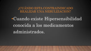 ¿CUÁNDO ESTA CONTRAINDICADO
REALIZAR UNA NEBULIZACION?
•Cuando existe Hipersensibilidad
conocida a los medicamentos
administrados.
 