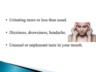 • Urinating more or less than usual.
• Dizziness, drowsiness, headache.
• Unusual or unpleasant taste in your mouth.
 