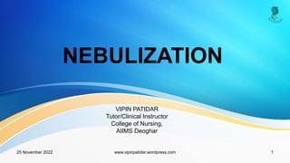 NEBULIZATION
VIPIN PATIDAR
Tutor/Clinical Instructor
College of Nursing,
AIIMS Deoghar
25 November 2022 1
www.vipinpatidar.wordpress.com
 