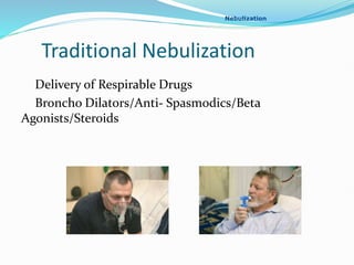 Why?
• Delivery of Respirable Drugs
• Broncho Dilators/Anti- Spasmodics/Beta
Agonists/Steroids
Traditional Nebulization
Nebulization
 