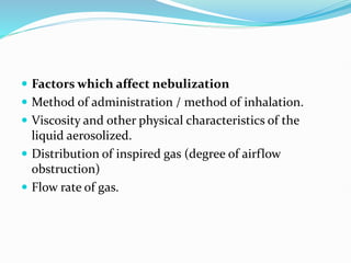  Factors which affect nebulization
 Method of administration / method of inhalation.
 Viscosity and other physical characteristics of the
liquid aerosolized.
 Distribution of inspired gas (degree of airflow
obstruction)
 Flow rate of gas.
 