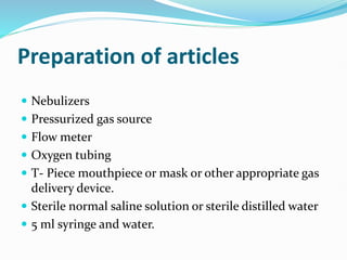 Preparation of articles
 Nebulizers
 Pressurized gas source
 Flow meter
 Oxygen tubing
 T- Piece mouthpiece or mask or other appropriate gas
delivery device.
 Sterile normal saline solution or sterile distilled water
 5 ml syringe and water.
 