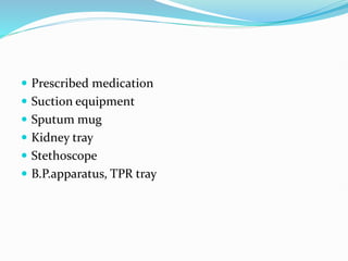 Prescribed medication
 Suction equipment
 Sputum mug
 Kidney tray
 Stethoscope
 B.P.apparatus, TPR tray
 