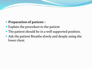  Preparation of patient: -
 Explain the procedure to the patient
 The patient should be in a well supported position.
 Ask the patient Breathe slowly and deeply using the
lower chest.
 