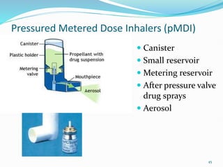 45
Pressured Metered Dose Inhalers (pMDI)
 Canister
 Small reservoir
 Metering reservoir
 After pressure valve
drug sprays
 Aerosol
 