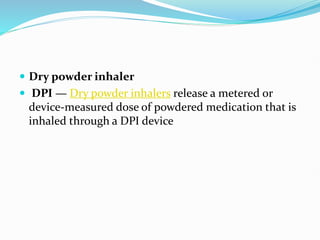  Dry powder inhaler
 DPI — Dry powder inhalers release a metered or
device-measured dose of powdered medication that is
inhaled through a DPI device
 