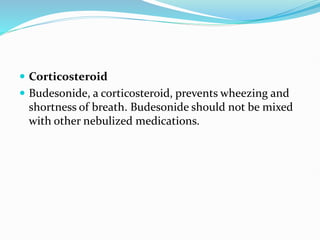  Corticosteroid
 Budesonide, a corticosteroid, prevents wheezing and
shortness of breath. Budesonide should not be mixed
with other nebulized medications.
 