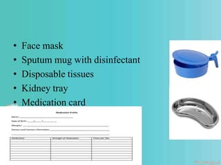 • Face mask
• Sputum mug with disinfectant
• Disposable tissues
• Kidney tray
• Medication card
 
