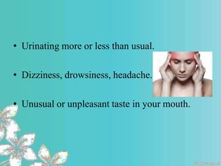 • Urinating more or less than usual.
• Dizziness, drowsiness, headache.
• Unusual or unpleasant taste in your mouth.
 