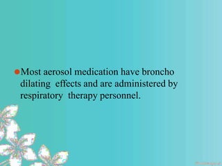 ⚫Most aerosol medication have broncho
dilating effects and are administered by
respiratory therapy personnel.
 