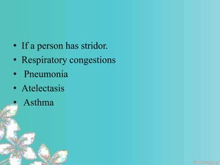 • If a person has stridor.
• Respiratory congestions
• Pneumonia
• Atelectasis
• Asthma
 