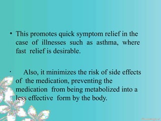 • This promotes quick symptom relief in the
case of illnesses such as asthma, where
fast relief is desirable.
• Also, it minimizes the risk of side effects
of the medication, preventing the
medication from being metabolized into a
less effective form by the body.
 