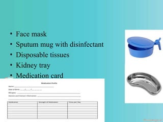 • Face mask
• Sputum mug with disinfectant
• Disposable tissues
• Kidney tray
• Medication card
 