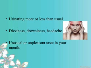 • Urinating more or less than usual.
• Dizziness, drowsiness, headache.
• Unusual or unpleasant taste in your
mouth.
 