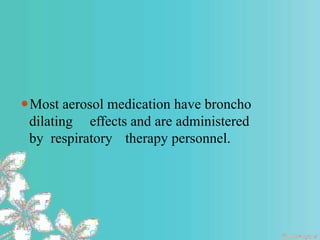⚫Most aerosol medication have broncho
dilating effects and are administered
by respiratory therapy personnel.
 