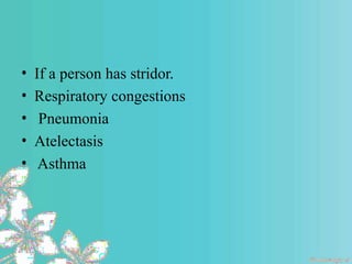 • If a person has stridor.
• Respiratory congestions
• Pneumonia
• Atelectasis
• Asthma
 