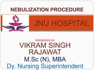 PRESENTED BY
VIKRAM SINGH
RAJAWAT
M.Sc (N), MBA
Dy. Nursing Superintendent
NEBULIZATION PROCEDURE
JNU HOSPITAL
 