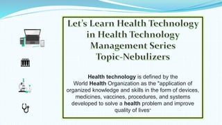 Health technology is defined by the
World Health Organization as the "application of
organized knowledge and skills in the form of devices,
medicines, vaccines, procedures, and systems
developed to solve a health problem and improve
quality of lives“
 