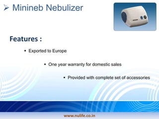 Minineb Nebulizer
Features :
Provided with complete set of accessories
One year warranty for domestic sales
Exported to Europe
www.nulife.co.in