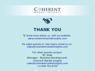 © Coherent market Insights. All Rights Reserved
THANK YOU
To know more about us, visit our website:
www.coherentmarketinsights.com
For sales queries or new topics email us on:
sales@coherentmarketinsights.com
For other queries contact:
Mr. Shah
(Manager - Business Development)
Coherent Market Insights
sales@coherentmarketinsights.com
+1-206-701-6702
 