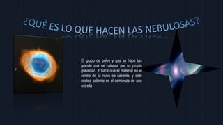 El grupo de polvo y gas se hace tan
grande que se colapsa por su propia
gravedad. Y hace que el material en el
centro de la nube se caliente, y este
núcleo caliente es el comienzo de una
estrella
 
