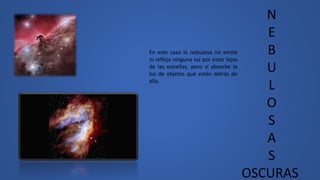 N
E
B
U
L
O
S
A
S
OSCURAS
En este caso la nebulosa no emite
ni refleja ninguna luz por estar lejos
de las estrellas, pero sí absorbe la
luz de objetos que están detrás de
ella.
 