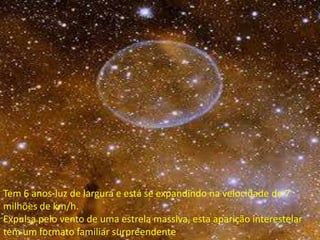 Tem 6 anos-luz de largura e está se expandindo na velocidade de 7
milhões de km/h.
Expulsa pelo vento de uma estrela massiva, esta aparição interestelar
tem um formato familiar surpreendente
 