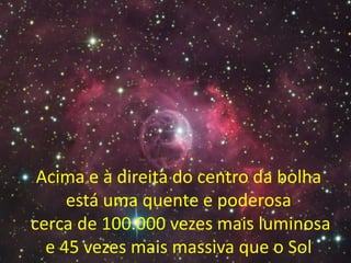 Acima e à direita do centro da bolha
     está uma quente e poderosa
cerca de 100.000 vezes mais luminosa
  e 45 vezes mais massiva que o Sol
 