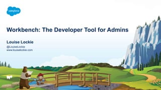 Workbench: The Developer Tool for Admins
@LouiseLockie
www.louiselockie.com
Louise Lockie
 