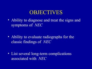 OBJECTIVES
• Ability to diagnose and treat the signs and
  symptoms of NEC

• Ability to evaluate radiographs for the
  classic findings of NEC

• List several long-term complications
  associated with NEC
 