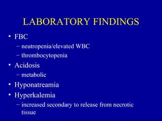 LABORATORY FINDINGS
• FBC
  – neutropenia/elevated WBC
  – thrombocytopenia
• Acidosis
  – metabolic
• Hyponatreamia
• Hyperkalemia
  – increased secondary to release from necrotic
    tissue
 