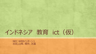 インドネシア 教育 ict（仮）
NEC WEBインターン１
吉田,山崎、櫻井、吉冨
 