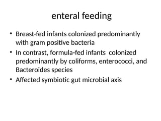 enteral feeding
• Breast-fed infants colonized predominantly
with gram positive bacteria
• In contrast, formula-fed infants colonized
predominantly by coliforms, enterococci, and
Bacteroides species
• Affected symbiotic gut microbial axis
 