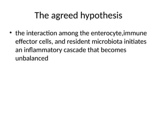 The agreed hypothesis
• the interaction among the enterocyte,immune
effector cells, and resident microbiota initiates
an inflammatory cascade that becomes
unbalanced
 