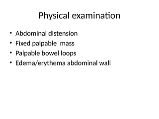 Physical examination
• Abdominal distension
• Fixed palpable mass
• Palpable bowel loops
• Edema/erythema abdominal wall
 