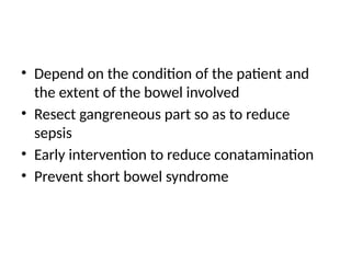 • Depend on the condition of the patient and
the extent of the bowel involved
• Resect gangreneous part so as to reduce
sepsis
• Early intervention to reduce conatamination
• Prevent short bowel syndrome
 