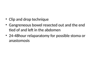 • Clip and drop technique
• Gangreneous bowel resected out and the end
tied of and left in the abdomen
• 24-48hour relaparatomy for possible stoma or
anastomosis
 