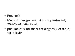 • Prognosis
• Medical management fails in approximately
20-40% of patients with
• pneumatosis intestinalis at diagnosis; of these,
10-30% die
 