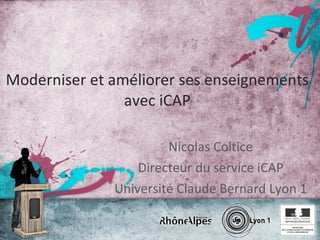 Moderniser et améliorer ses enseignements avec iCAP Nicolas Coltice Directeur du service iCAP Université Claude Bernard Lyon 1 