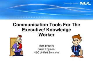 Communication Tools For The Executive/ Knowledge Worker Mark Brzosko Sales Engineer NEC Unified Solutions 