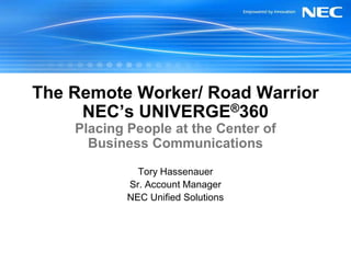 The Remote Worker/ Road Warrior
     NEC’s UNIVERGE®360
    Placing People at the Center of
      Business Communications
              Tory Hassenauer
            Sr. Account Manager
            NEC Unified Solutions
 