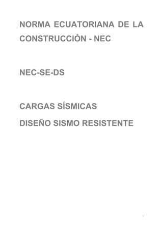 1
NORMA ECUATORIANA DE LA
CONSTRUCCIÓN - NEC
NEC-SE-DS
CARGAS SÍSMICAS
DISEÑO SISMO RESISTENTE
 