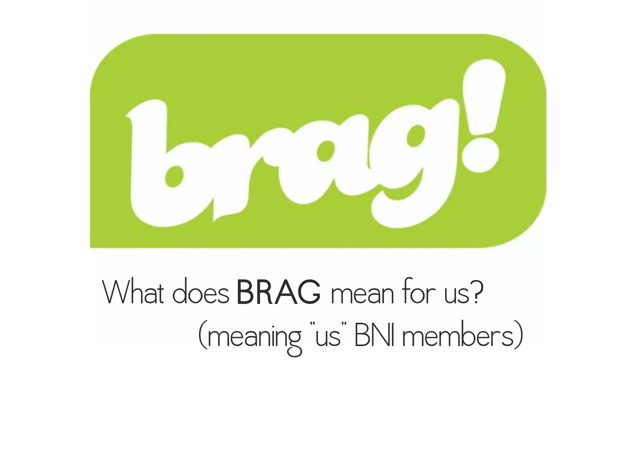 What does BRAG mean for us?
(meaning “us” BNI members)